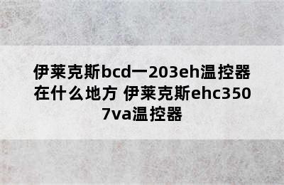 伊莱克斯bcd一203eh温控器在什么地方 伊莱克斯ehc3507va温控器